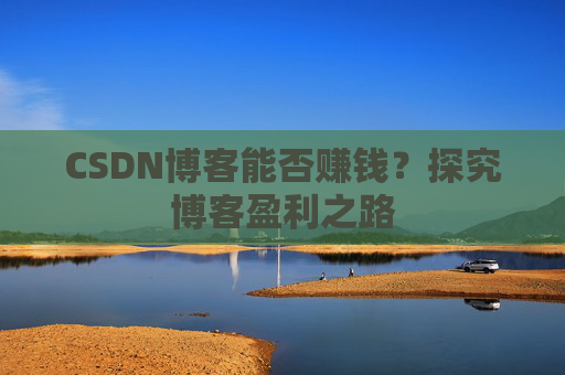CSDN博客能否赚钱？探究博客盈利之路